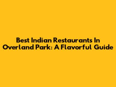 Best Indian Restaurants In Overland Park: A Flavorful Guide