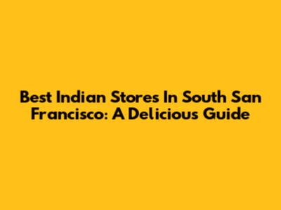 Best Indian Stores In South San Francisco: A Delicious Guide
