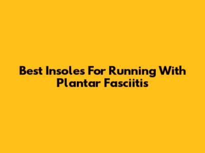Best Insoles For Running With Plantar Fasciitis