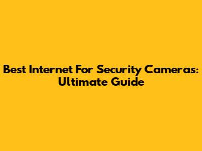 Best Internet For Security Cameras: Ultimate Guide