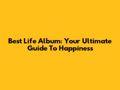Best Life Album: Your Ultimate Guide To Happiness