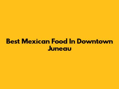 Best Mexican Food In Downtown Juneau