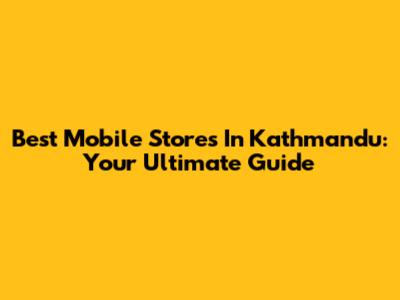 Best Mobile Stores In Kathmandu: Your Ultimate Guide