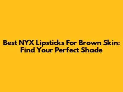 Best NYX Lipsticks For Brown Skin: Find Your Perfect Shade