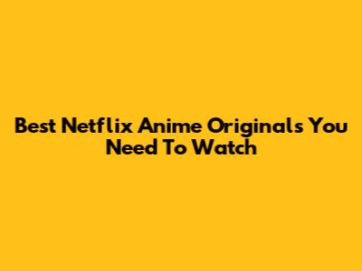 Best Netflix Anime Originals You Need To Watch