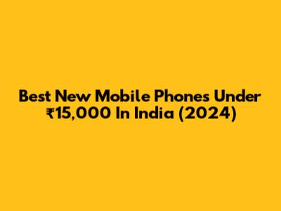 Best New Mobile Phones Under ₹15,000 In India (2024)