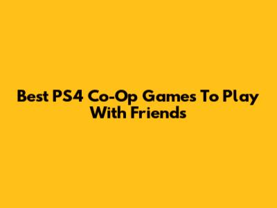 Best PS4 Co-Op Games To Play With Friends