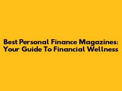 Best Personal Finance Magazines: Your Guide To Financial Wellness