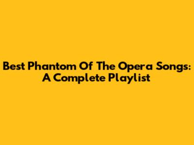 Best Phantom Of The Opera Songs: A Complete Playlist