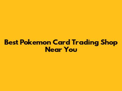 Best Pokemon Card Trading Shop Near You
