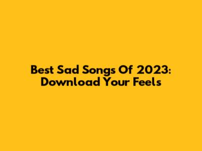 Best Sad Songs Of 2023: Download Your Feels