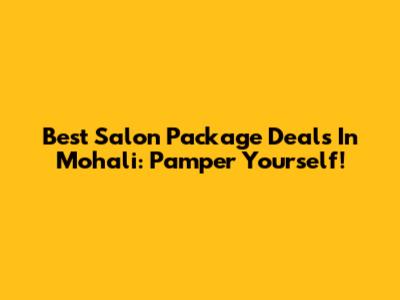 Best Salon Package Deals In Mohali: Pamper Yourself!