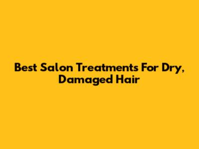 Best Salon Treatments For Dry, Damaged Hair
