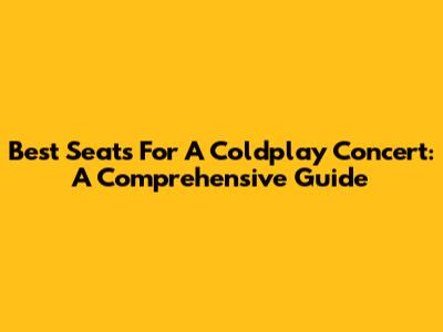 Best Seats For A Coldplay Concert: A Comprehensive Guide