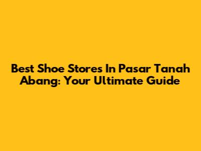 Best Shoe Stores In Pasar Tanah Abang: Your Ultimate Guide