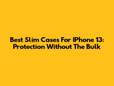 Best Slim Cases For IPhone 13: Protection Without The Bulk