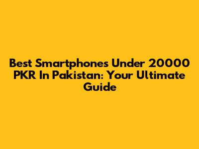 Best Smartphones Under 20000 PKR In Pakistan: Your Ultimate Guide
