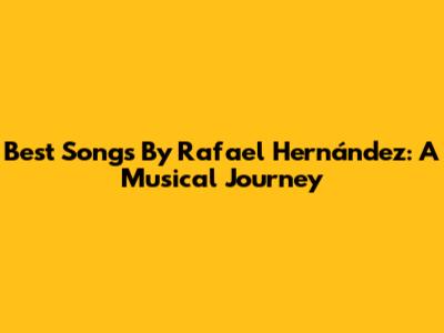 Best Songs By Rafael Hernández: A Musical Journey