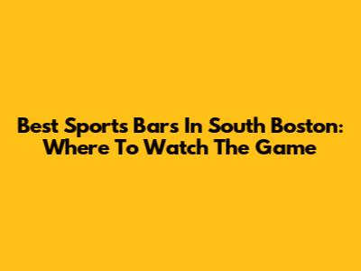 Best Sports Bars In South Boston: Where To Watch The Game