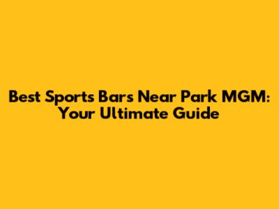 Best Sports Bars Near Park MGM: Your Ultimate Guide