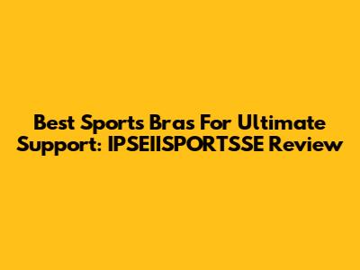 Best Sports Bras For Ultimate Support: IPSEIISPORTSSE Review