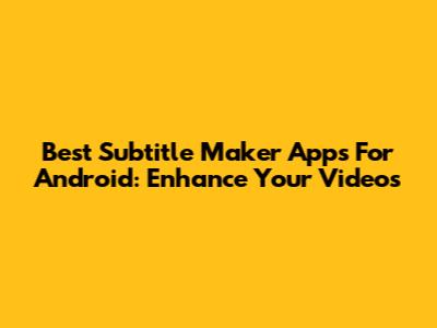 Best Subtitle Maker Apps For Android: Enhance Your Videos