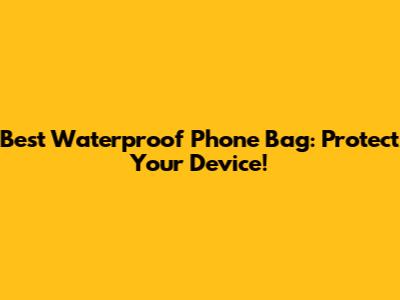 Best Waterproof Phone Bag: Protect Your Device!