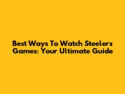 Best Ways To Watch Steelers Games: Your Ultimate Guide