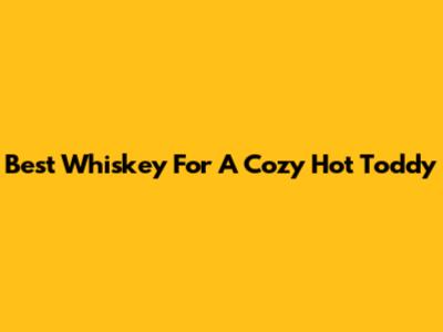 Best Whiskey For A Cozy Hot Toddy