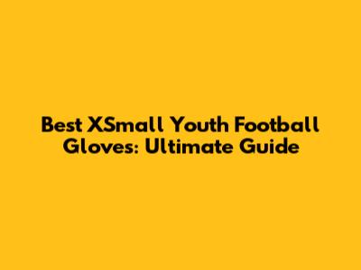 Best XSmall Youth Football Gloves: Ultimate Guide