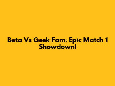 Beta Vs Geek Fam: Epic Match 1 Showdown!