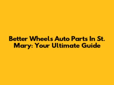 Better Wheels Auto Parts In St. Mary: Your Ultimate Guide