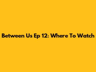 Between Us Ep 12: Where To Watch