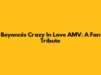 Beyoncé's 'Crazy In Love' AMV: A Fan Tribute