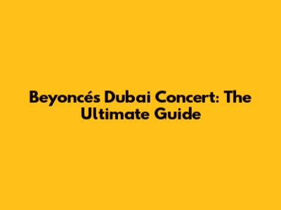 Beyoncé's Dubai Concert: The Ultimate Guide