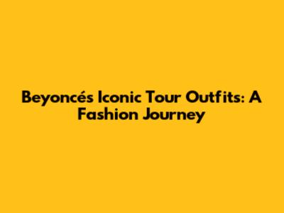 Beyoncé's Iconic Tour Outfits: A Fashion Journey