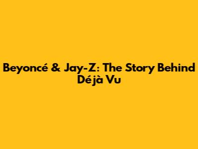 Beyoncé & Jay-Z: The Story Behind "Déjà Vu"
