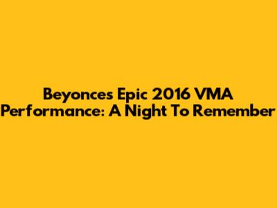 Beyonce's Epic 2016 VMA Performance: A Night To Remember