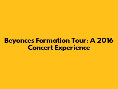Beyonce's Formation Tour: A 2016 Concert Experience