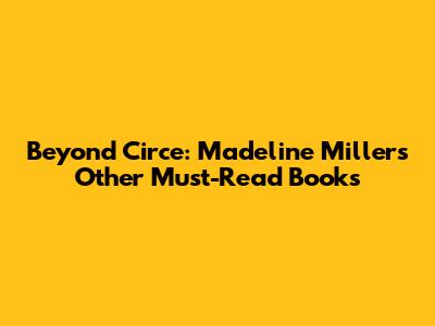 Beyond Circe: Madeline Miller's Other Must-Read Books