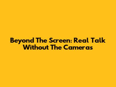 Beyond The Screen: Real Talk Without The Cameras