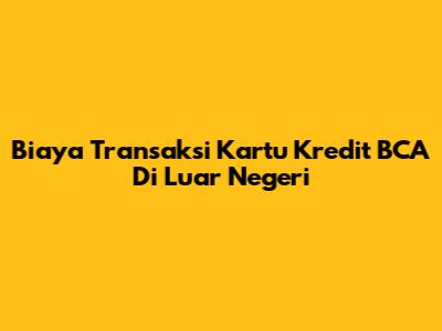 Biaya Transaksi Kartu Kredit BCA Di Luar Negeri