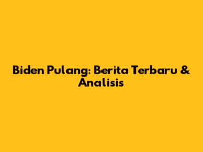 Biden Pulang: Berita Terbaru & Analisis