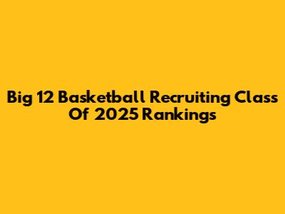Big 12 Basketball Recruiting Class Of 2025 Rankings