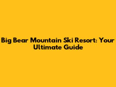 Big Bear Mountain Ski Resort: Your Ultimate Guide