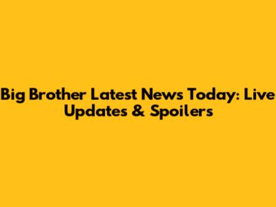 Big Brother Latest News Today: Live Updates & Spoilers