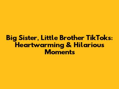 Big Sister, Little Brother TikToks: Heartwarming & Hilarious Moments