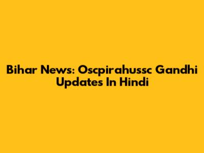 Bihar News: Oscpirahussc Gandhi Updates In Hindi