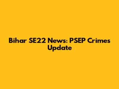 Bihar SE22 News: PSEP Crimes Update