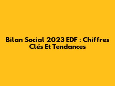 Bilan Social 2023 EDF : Chiffres Clés Et Tendances